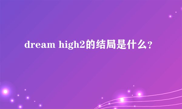 dream high2的结局是什么？