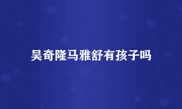吴奇隆马雅舒有孩子吗