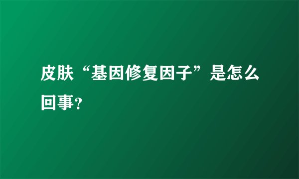 皮肤“基因修复因子”是怎么回事?