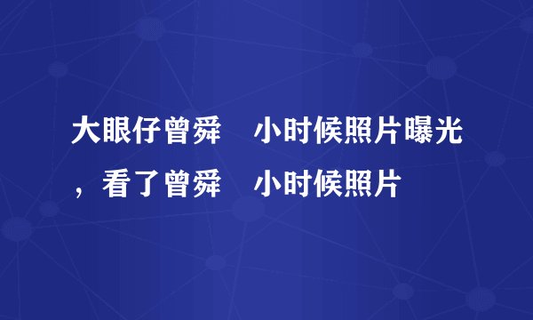 大眼仔曾舜晞小时候照片曝光，看了曾舜晞小时候照片
