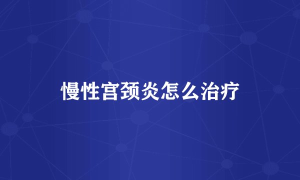 慢性宫颈炎怎么治疗