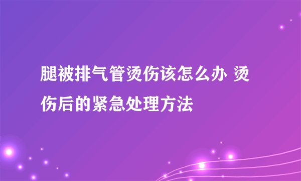 腿被排气管烫伤该怎么办 烫伤后的紧急处理方法