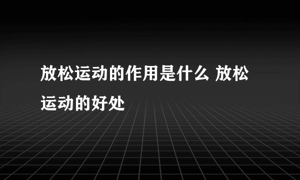 放松运动的作用是什么 放松运动的好处