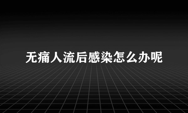 无痛人流后感染怎么办呢