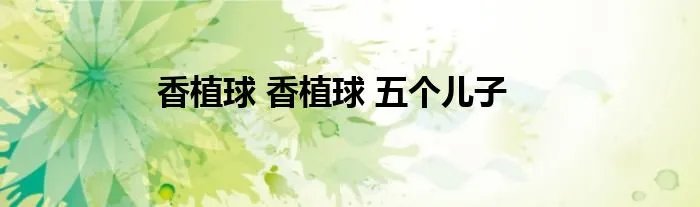 香植球 香植球 五个儿子