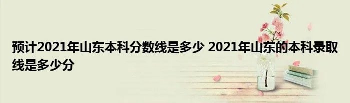 预计2021年山东本科分数线是多少 2021年山东的本科录取线是多少分