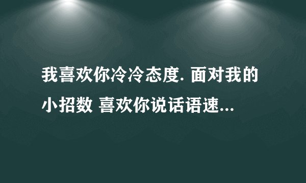 我喜欢你冷冷态度. 面对我的小招数 喜欢你说话语速..陪你逛街.买衣服 我喜欢你的小糊涂 想要牵你过马路...
