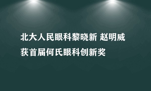 北大人民眼科黎晓新 赵明威获首届何氏眼科创新奖