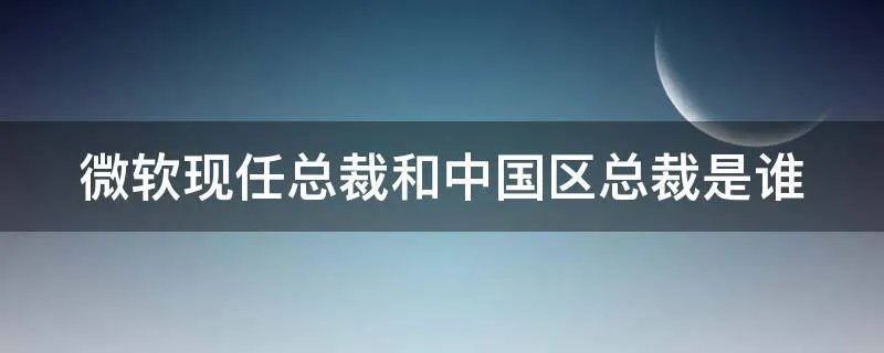 微软现任总裁和中国区总裁是谁
