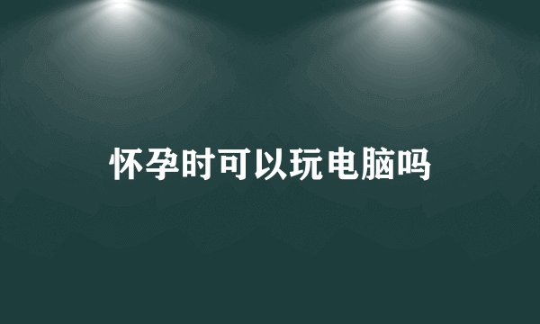 怀孕时可以玩电脑吗