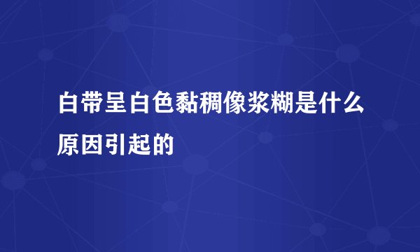 白带呈白色黏稠像浆糊是什么原因引起的