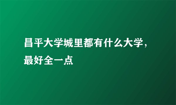 昌平大学城里都有什么大学，最好全一点