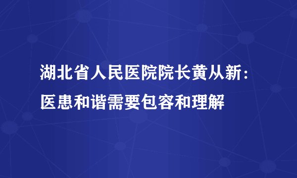湖北省人民医院院长黄从新:医患和谐需要包容和理解