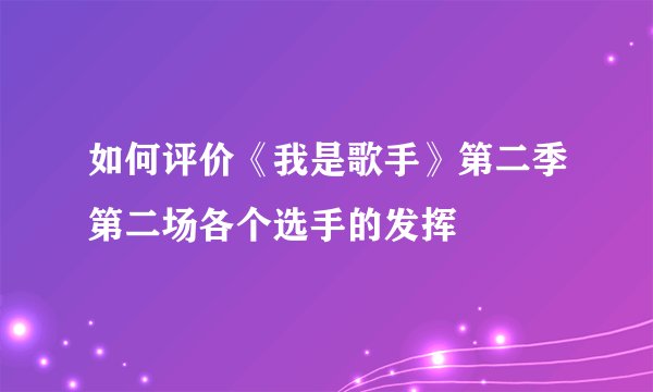 如何评价《我是歌手》第二季第二场各个选手的发挥