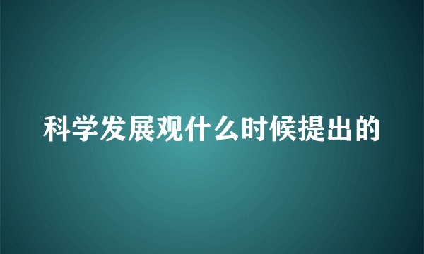 科学发展观什么时候提出的