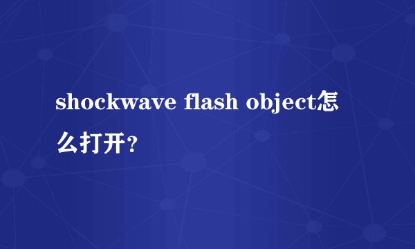 shockwave flash object怎么打开？
