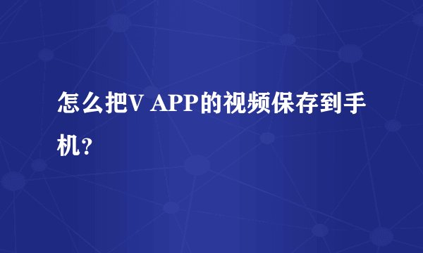 怎么把V APP的视频保存到手机？