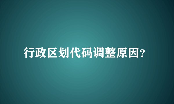 行政区划代码调整原因？