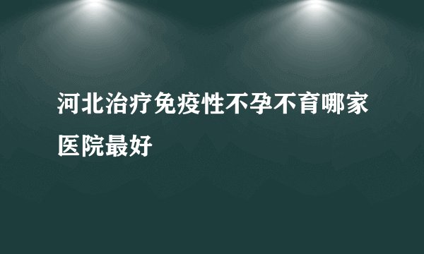河北治疗免疫性不孕不育哪家医院最好