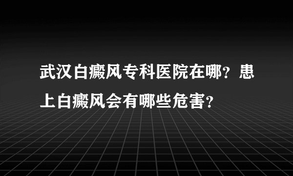 武汉白癜风专科医院在哪？患上白癜风会有哪些危害？