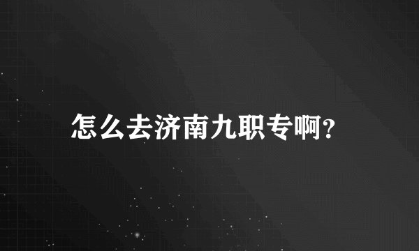 怎么去济南九职专啊？