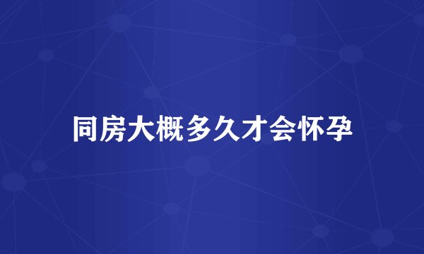 同房大概多久才会怀孕