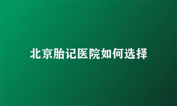 北京胎记医院如何选择