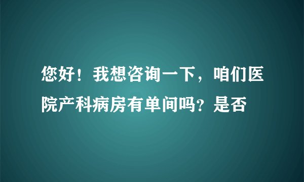 您好！我想咨询一下，咱们医院产科病房有单间吗？是否