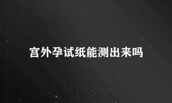 宫外孕试纸能测出来吗