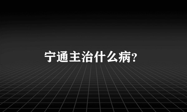宁通主治什么病？