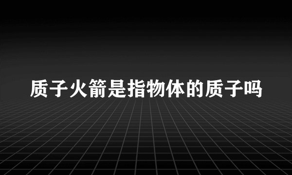 质子火箭是指物体的质子吗