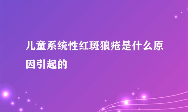 儿童系统性红斑狼疮是什么原因引起的
