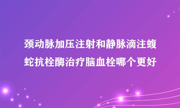 颈动脉加压注射和静脉滴注蝮蛇抗栓酶治疗脑血栓哪个更好