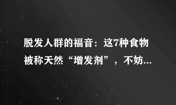 脱发人群的福音：这7种食物被称天然“增发剂”，不妨多吃一点！