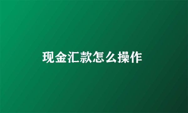 现金汇款怎么操作 