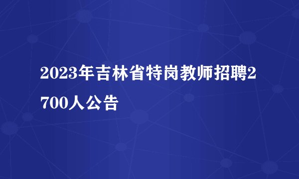 2023年吉林省特岗教师招聘2700人公告