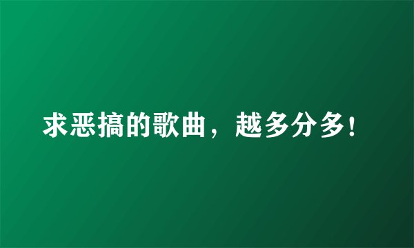 求恶搞的歌曲，越多分多！