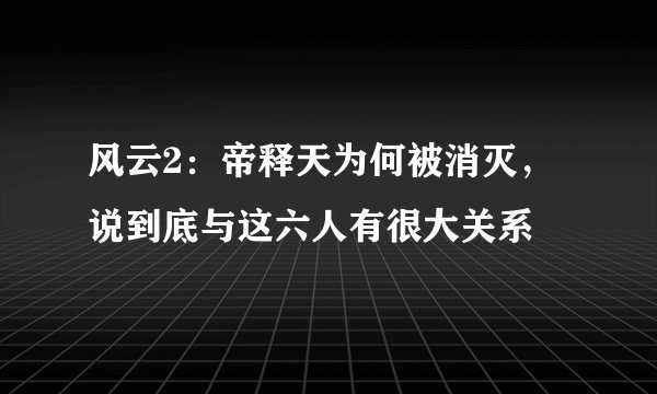 风云2：帝释天为何被消灭，说到底与这六人有很大关系