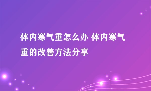 体内寒气重怎么办 体内寒气重的改善方法分享