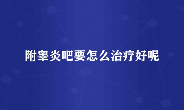 附睾炎吧要怎么治疗好呢