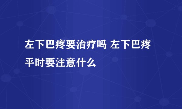 左下巴疼要治疗吗 左下巴疼平时要注意什么