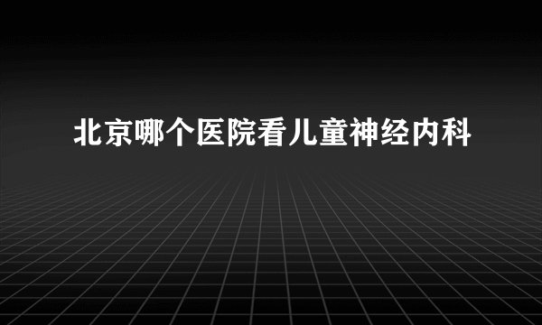 北京哪个医院看儿童神经内科