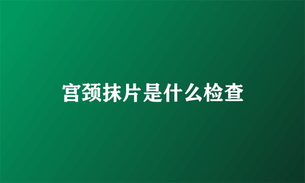 宫颈抹片是什么检查