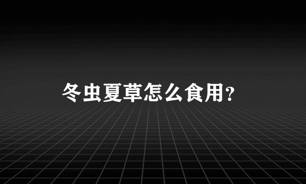 冬虫夏草怎么食用？