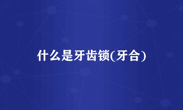 什么是牙齿锁(牙合)