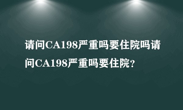请问CA198严重吗要住院吗请问CA198严重吗要住院？