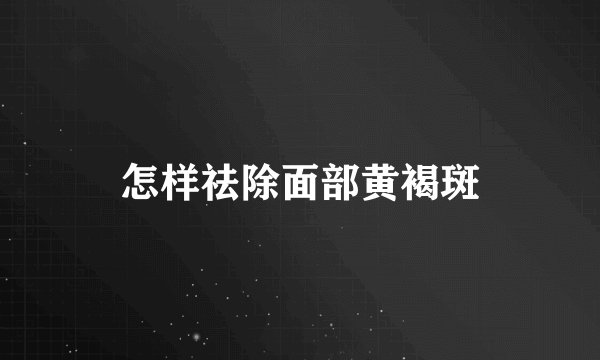怎样祛除面部黄褐斑