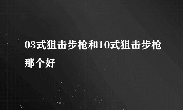 03式狙击步枪和10式狙击步枪那个好