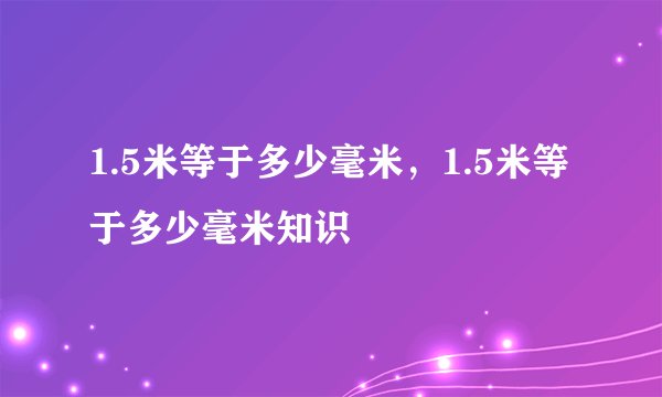 1.5米等于多少毫米，1.5米等于多少毫米知识