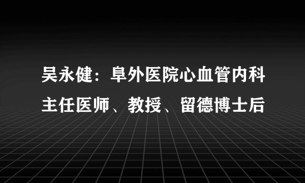 吴永健：阜外医院心血管内科主任医师、教授、留德博士后